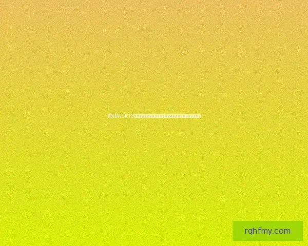 以NBA 2K13为核心探索虚拟篮球游戏的演变与现实篮球文化的深度融合 以NBA 2K13为核心探索虚拟篮球游戏的演变与现实篮球文化的深度融合